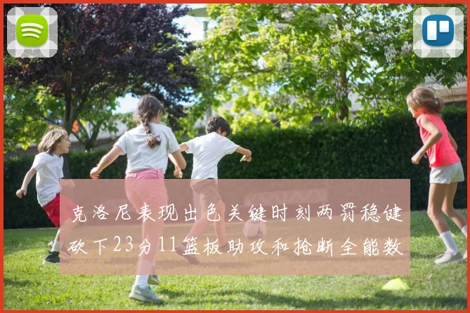 克洛尼表现出色关键时刻两罚稳健砍下23分11篮板助攻和抢断全能数据