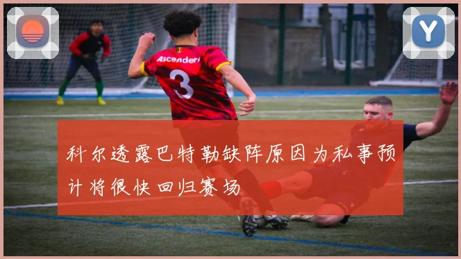 科尔透露巴特勒缺阵原因为私事预计将很快回归赛场