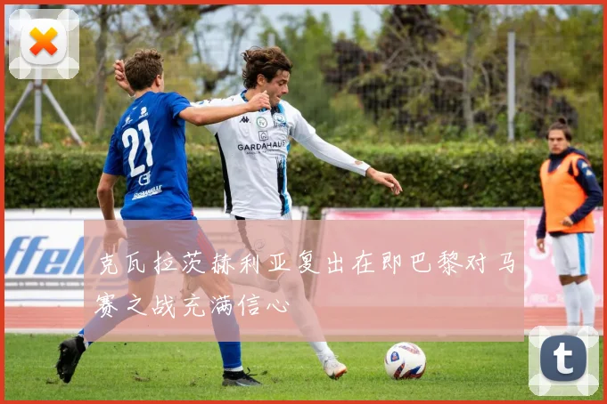 克瓦拉茨赫利亚复出在即巴黎对马赛之战充满信心