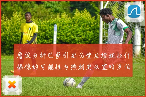 詹俊分析巴萨引进戈登后续租拉什福德的可能性与热刺更衣室对罗伯逊的需求