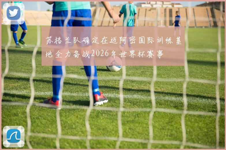 苏格兰队确定在迈阿密国际训练基地全力备战2026年世界杯赛事