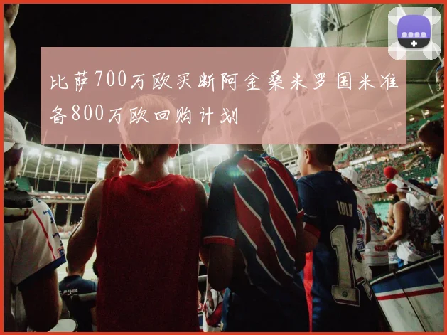 比萨700万欧买断阿金桑米罗国米准备800万欧回购计划